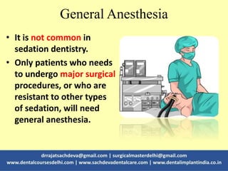 General Anesthesia
• It is not common in
sedation dentistry.
• Only patients who needs
to undergo major surgical
procedures, or who are
resistant to other types
of sedation, will need
general anesthesia.
 