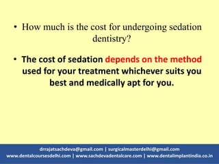 • How much is the cost for undergoing sedation
dentistry?
• The cost of sedation depends on the method
used for your treatment whichever suits you
best and medically apt for you.
 