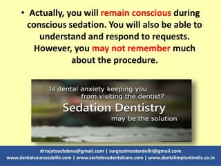 • Actually, you will remain conscious during
conscious sedation. You will also be able to
understand and respond to requests.
However, you may not remember much
about the procedure.
 