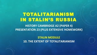 HISTORY CAMBRIDGE A2 (PAPER 4)
PRESENTATION 23 (PLUS EXTENSIVE HOMEWORK)
STALIN MODULE
10. THE EXTENT OF TOTALITARIANISM
TOTALITARIANISM
IN STALIN’S RUSSIA
 