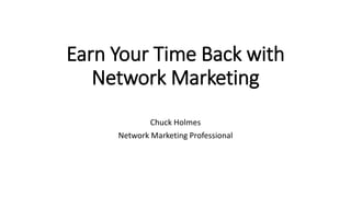 Earn Your Time Back with
Network Marketing
Chuck Holmes
Network Marketing Professional
 