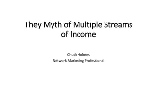 They Myth of Multiple Streams
of Income
Chuck Holmes
Network Marketing Professional
 