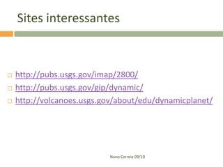 Sites interessantes



   http://pubs.usgs.gov/imap/2800/
   http://pubs.usgs.gov/gip/dynamic/
   http://volcanoes.usgs.gov/about/edu/dynamicplanet/




                           Nuno Correia 09/10
 