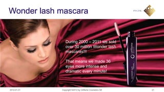 Wonder lash mascara


                During 2000 – 2011 we sold
                over 30 million Wonder lash
                mascaras!!!

                That means we made 36
                eyes more intense and
                dramatic every minute!



2012-01-31   Copyright ©2012 by Oriflame Cosmetics SA   21
 