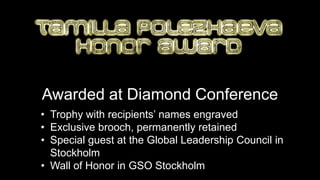 Awarded at Diamond Conference
             • Trophy with recipients’ names engraved
             • Exclusive brooch, permanently retained
             • Special guest at the Global Leadership Council in
               Stockholm
             • Wall of Honor in GSO Stockholm
2012-01-31                   Copyright ©2012 by Oriflame Cosmetics SA   34
 