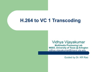 H.264 to VC 1 Transcoding Vidhya Vijayakumar Multimedia Processing Lab MSEE, University of Texas @ Arlington [email_address]   Guided by Dr. KR Rao 