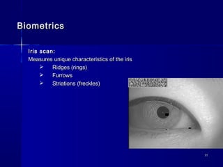 1111
BiometricsBiometrics
Iris scan:Iris scan:
Measures unique characteristics of the irisMeasures unique characteristics of the iris
 Ridges (rings)Ridges (rings)
 FurrowsFurrows
 Striations (freckles)Striations (freckles)
 