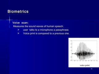 1515
BiometricsBiometrics
Voice scan:Voice scan:
Measures the sound waves of human speech.Measures the sound waves of human speech.
 user talks to a microphone a passphrase.user talks to a microphone a passphrase.
 Voice print is compared to a previous one.Voice print is compared to a previous one.
 