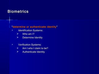BiometricsBiometrics
““determine or authenticate identitydetermine or authenticate identity ””
 Identification Systems:Identification Systems:
 Who am I?Who am I?
 Determine IdentityDetermine Identity
 Verification Systems:Verification Systems:
 Am I who I claim to be?Am I who I claim to be?
 Authenticate IdentityAuthenticate Identity
 