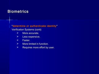 BiometricsBiometrics
““determine or authenticate identitydetermine or authenticate identity ””
Verification Systems (cont):Verification Systems (cont):
 More accurate.More accurate.
 Less expensive.Less expensive.
 Faster.Faster.
 More limited in function.More limited in function.
 Requires more effort by user.Requires more effort by user.
 