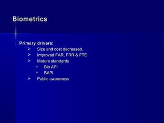 BiometricsBiometrics
Primary drivers:Primary drivers:
 Size and cost decreased.Size and cost decreased.
 Improved FAR, FRR & FTEImproved FAR, FRR & FTE
 Mature standardsMature standards
 Bio APIBio API
 BAPIBAPI
 Public awarenessPublic awareness
 