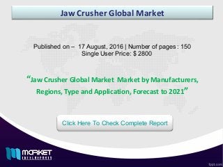 Jaw Crusher Global Market
Published on – 17 August, 2016 | Number of pages : 150
Single User Price: $ 2800
Click Here To Check Complete Report
“Jaw Crusher Global Market Market by Manufacturers,
Regions, Type and Application, Forecast to 2021”
 