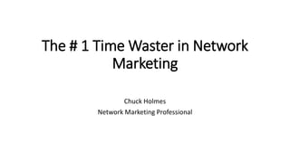 The # 1 Time Waster in Network
Marketing
Chuck Holmes
Network Marketing Professional
 