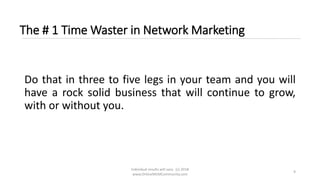 Individual results will vary. (c) 2018
www.OnlineMLMCommunity.com
9
The # 1 Time Waster in Network Marketing
Do that in three to five legs in your team and you will
have a rock solid business that will continue to grow,
with or without you.
 