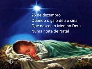 25 de dezembro
Quando o galo deu o sinal
Que nasceu o Menino Deus
Numa noite de Natal

 
