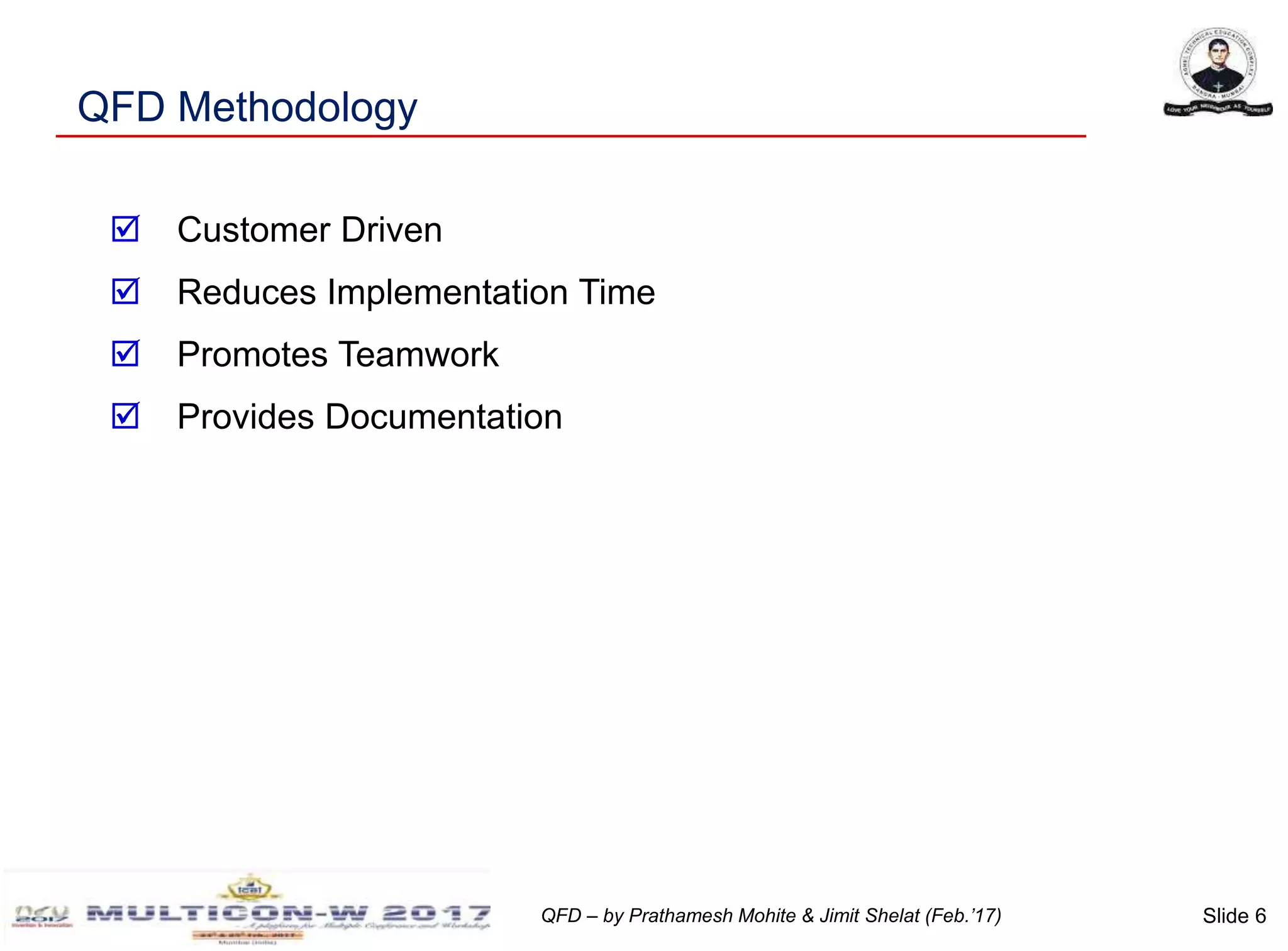 Slide 6QFD – by Prathamesh Mohite & Jimit Shelat (Feb.’17)
QFD Methodology
 Customer Driven
 Reduces Implementation Time
 Promotes Teamwork
 Provides Documentation
 