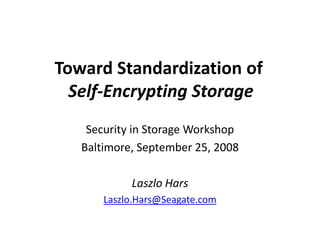 Toward Standardization of
  Self-Encrypting Storage
    Security in Storage Workshop
   Baltimore, September 25, 2008

            Laszlo Hars
       Laszlo.Hars@Seagate.com
 