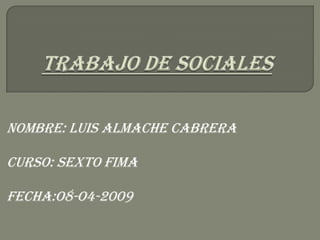 TRABAJO DE SOCIALES NOMBRE: LUIS ALMACHE CABRERA CURSO: SEXTO fima FECHA:O8-O4-2009 