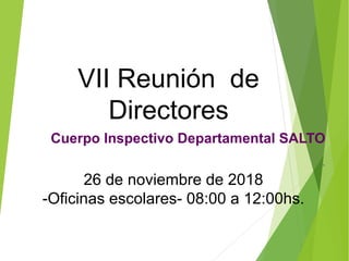 VII Reunión de
Directores
Cuerpo Inspectivo Departamental SALTO
.
26 de noviembre de 2018
-Oficinas escolares- 08:00 a 12:00hs.
 