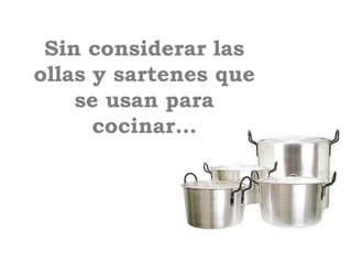 Sin considerar las
ollas y sartenes que
    se usan para
      cocinar…
 