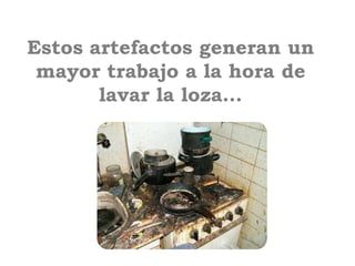 Estos artefactos generan un
 mayor trabajo a la hora de
       lavar la loza…
 