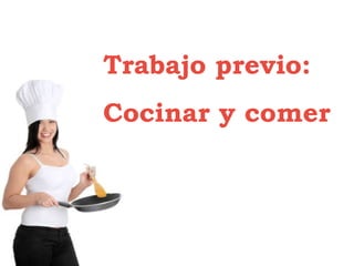 Trabajo previo:
Cocinar y comer
 