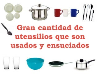 Gran cantidad de
 utensilios que son
usados y ensuciados
 