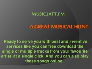MUSIC.JATT.FM 
Ready to serve you with best and inventive 
services like you can free download the 
single or multiple tracks from your favourite 
artist at a single click. And you can also play 
these songs online . 
 