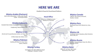 HERE WE ARE
Flexible & Powerful Cloud-Based Platform
Bilytica Canada
1340 Ch. Des Prairies, Brossard,
Quebec, Canada
Bilytica Peru
Boulevard Street 162, Monterrico, Lima,
Peru
Bilytica Uk
24 Garden Street, Dewsbury, West Yorkshire
WF13 3AR, UK
Bilytica Russia
127562, Kargopolskaya, Street 18, office 1,
Moscow, Russia
Bilytica Arabia (Partners)
8161 Umar Alhamdhani – Al M urujAr Riyadh
12284 – 3178 Saudi Arabia
Bilytica Indonesia
Komplek Ruko Sedayu Square Blok F/12, Jl. Lingkar
Luar,
Cengkareng, Jakarta Barat 11730
Bilytica U.A.E
101,Al Jeel Al saaed Business Centre, 1st Floor, Art
Tower,
Al Mina Road, Bur Dubai, U.A.E
Bilytica Pakistan
Building 305 Block F2 Johar Town
Lahore, Pakistan
Head Office
Level 24, 570 Bourke Street
Melbourne, Australia
Bilytica Qatar
Office #7, 1st Floor, HBK Tower
Musheireb, Doha, Qatar
Bilytica Turkey
Eski Bagdat Cad. 28/5 34840 Kucukyali
/ Maltepe / Istanbul / Turkey
 