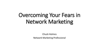 Overcoming Your Fears in
Network Marketing
Chuck Holmes
Network Marketing Professional
 