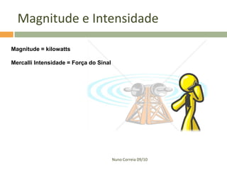 Magnitude e Intensidade

Magnitude = kilowatts

Mercalli Intensidade = Força do Sinal




                                        Nuno Correia 09/10
 