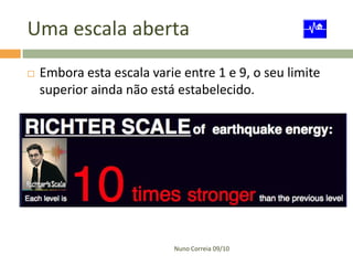 Uma escala aberta
   Embora esta escala varie entre 1 e 9, o seu limite
    superior ainda não está estabelecido.




                           Nuno Correia 09/10
 