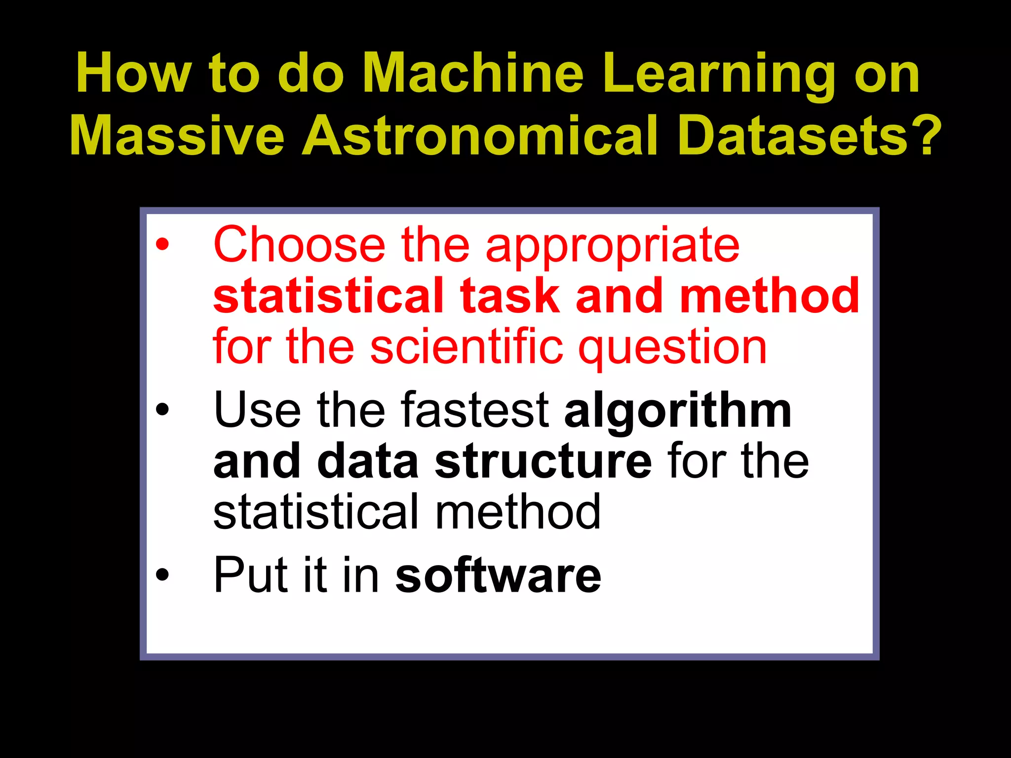 How to do Machine Learning on  Massive Astronomical Datasets? Choose the appropriate  statistical task and method  for the scientific question Use the fastest  algorithm and data structure  for the statistical method Put it in  software 