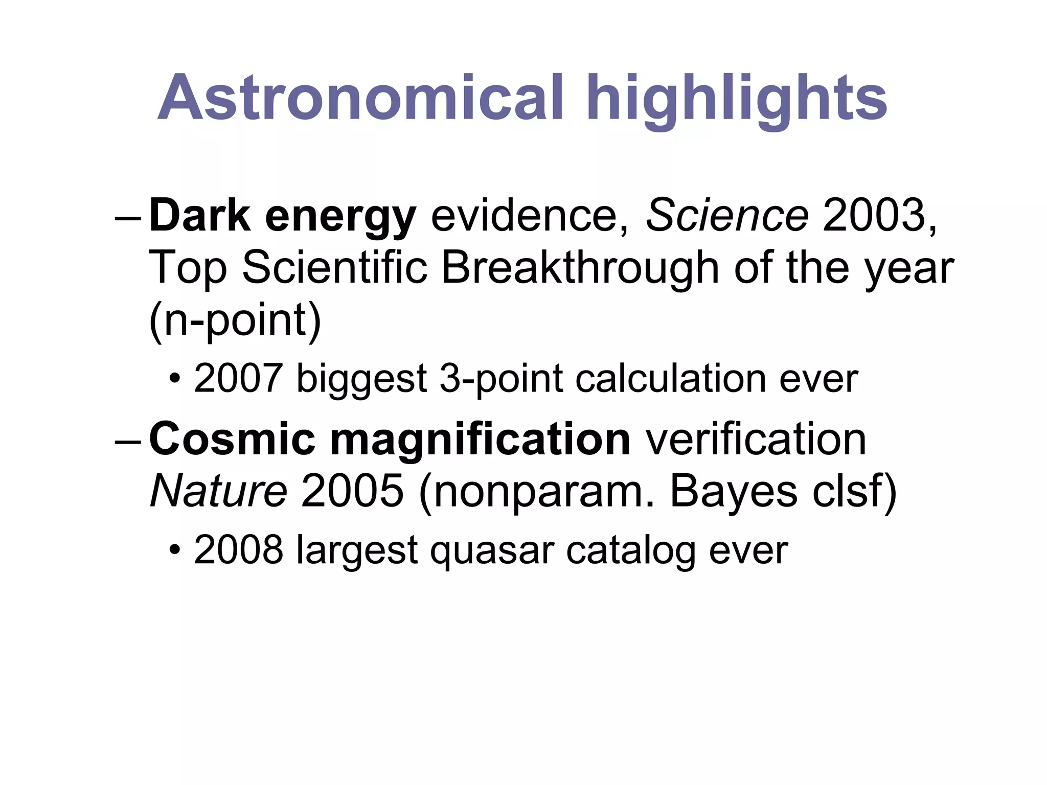 Astronomical highlights Dark energy  evidence,  Science  2003, Top Scientific Breakthrough of the year (n-point) 2007 biggest 3-point calculation ever Cosmic magnification  verification  Nature  2005 (nonparam. Bayes clsf) 2008 largest quasar catalog ever 