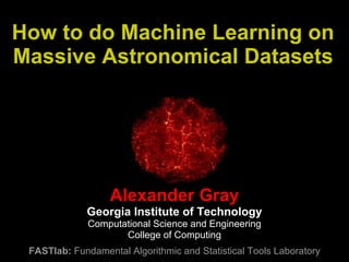 How to do Machine Learning on Massive Astronomical Datasets Alexander Gray Georgia Institute of Technology Computational Science and Engineering College of Computing FASTlab:  Fundamental Algorithmic and Statistical Tools Laboratory 