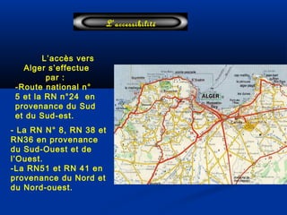 L’accessibilité
L’accès vers
Alger s’effectue
par :
-Route national n°
5 et la RN n°24 en
provenance du Sud
et du Sud-est.
- La RN N° 8, RN 38 et
RN36 en provenance
du Sud-Ouest et de
l’Ouest.
-La RN51 et RN 41 en
provenance du Nord et
du Nord-ouest.
 