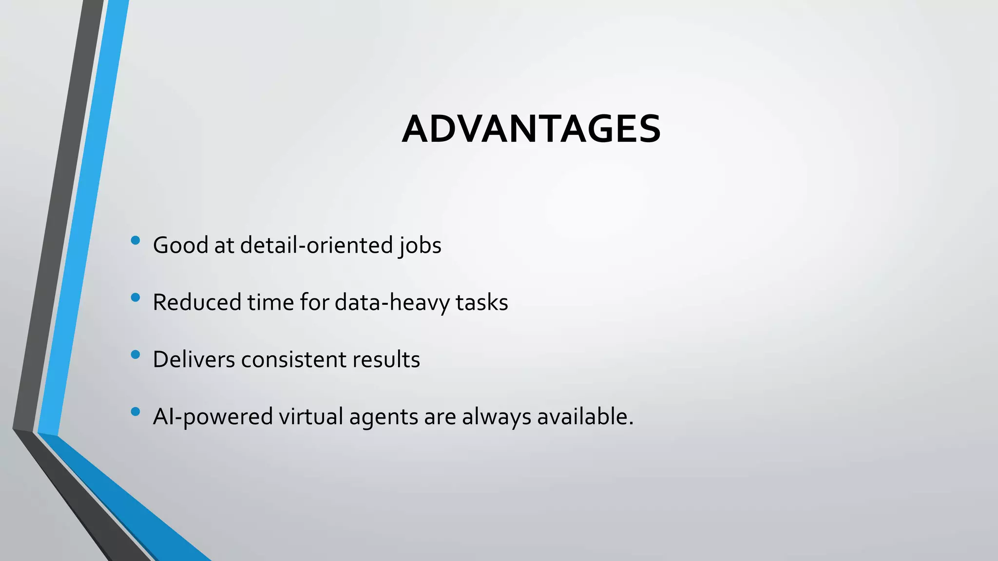 ADVANTAGES
• Good at detail-oriented jobs
• Reduced time for data-heavy tasks
• Delivers consistent results
• AI-powered virtual agents are always available.
 
