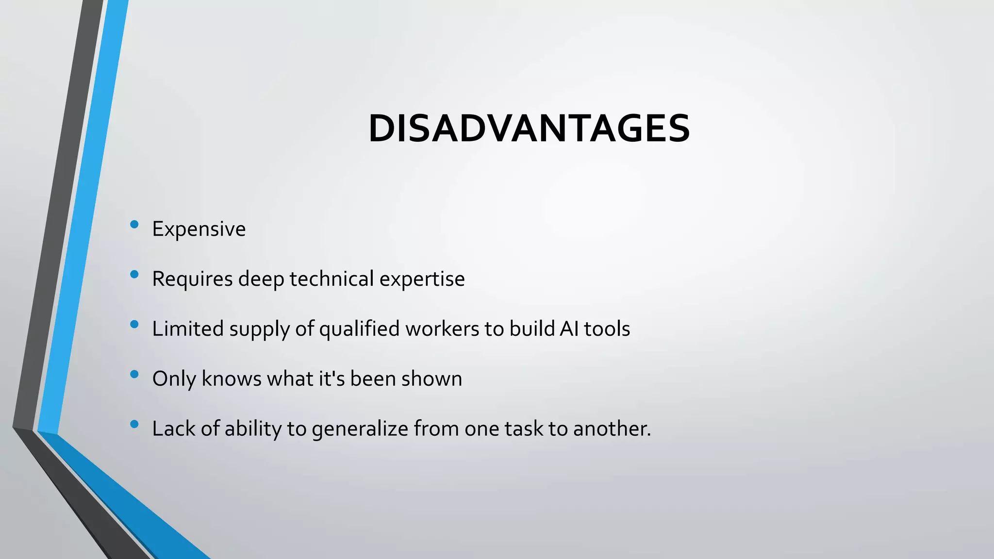 DISADVANTAGES
• Expensive
• Requires deep technical expertise
• Limited supply of qualified workers to build AI tools
• Only knows what it's been shown
• Lack of ability to generalize from one task to another.
 