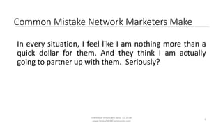 Individual results will vary. (c) 2018
www.OnlineMLMCommunity.com
4
Common Mistake Network Marketers Make
In every situation, I feel like I am nothing more than a
quick dollar for them. And they think I am actually
going to partner up with them. Seriously?
 