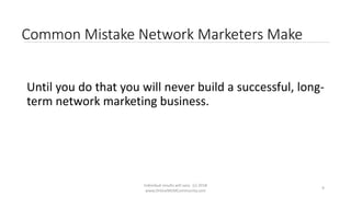 Individual results will vary. (c) 2018
www.OnlineMLMCommunity.com
9
Common Mistake Network Marketers Make
Until you do that you will never build a successful, long-
term network marketing business.
 