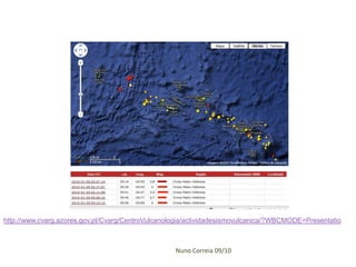 http://www.cvarg.azores.gov.pt/Cvarg/CentroVulcanologia/actividadesismovulcanica/?WBCMODE=Presentatio



                                                   Nuno Correia 09/10
 