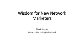 Wisdom for New Network
Marketers
Chuck Holmes
Network Marketing Professional
 