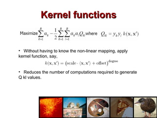 Kernel functions Without having to know the non-linear mapping, apply kernel function, say,  Reduces the number of computations required to generate Q kl values. 