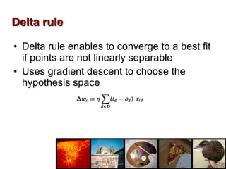 Delta rule enables to converge to a best fit if points are not linearly separable Uses gradient descent to choose the hypothesis space Delta rule 