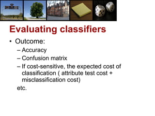 Evaluating classifiers Outcome: Accuracy Confusion matrix If cost-sensitive, the expected cost of classification ( attribute test cost + misclassification cost) etc. 