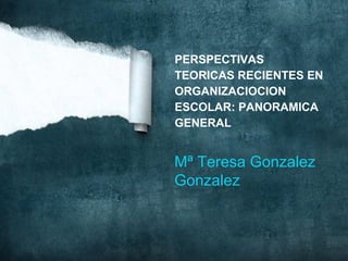 PERSPECTIVAS
TEORICAS RECIENTES EN
ORGANIZACIOCION
ESCOLAR: PANORAMICA
GENERAL

Mª Teresa Gonzalez
Gonzalez

 