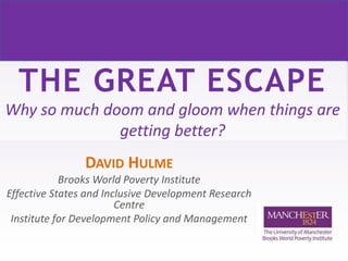 THE GREAT ESCAPE
Why so much doom and gloom when things are
getting better?
DAVID HULME
Brooks World Poverty Institute
Effective States and Inclusive Development Research
Centre
Institute for Development Policy and Management
 