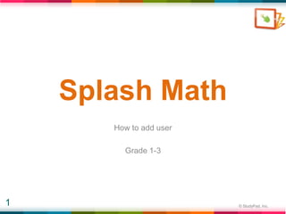 Splash Math
       How to add user

         Grade 1-3




1                        © StudyPad, Inc.
 