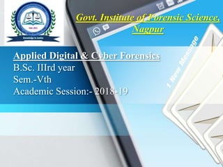 Applied Digital & Cyber Forensics
B.Sc. IIIrd year
Sem.-Vth
Academic Session:- 2018-19
Govt. Institute of Forensic Science,
Nagpur
 
