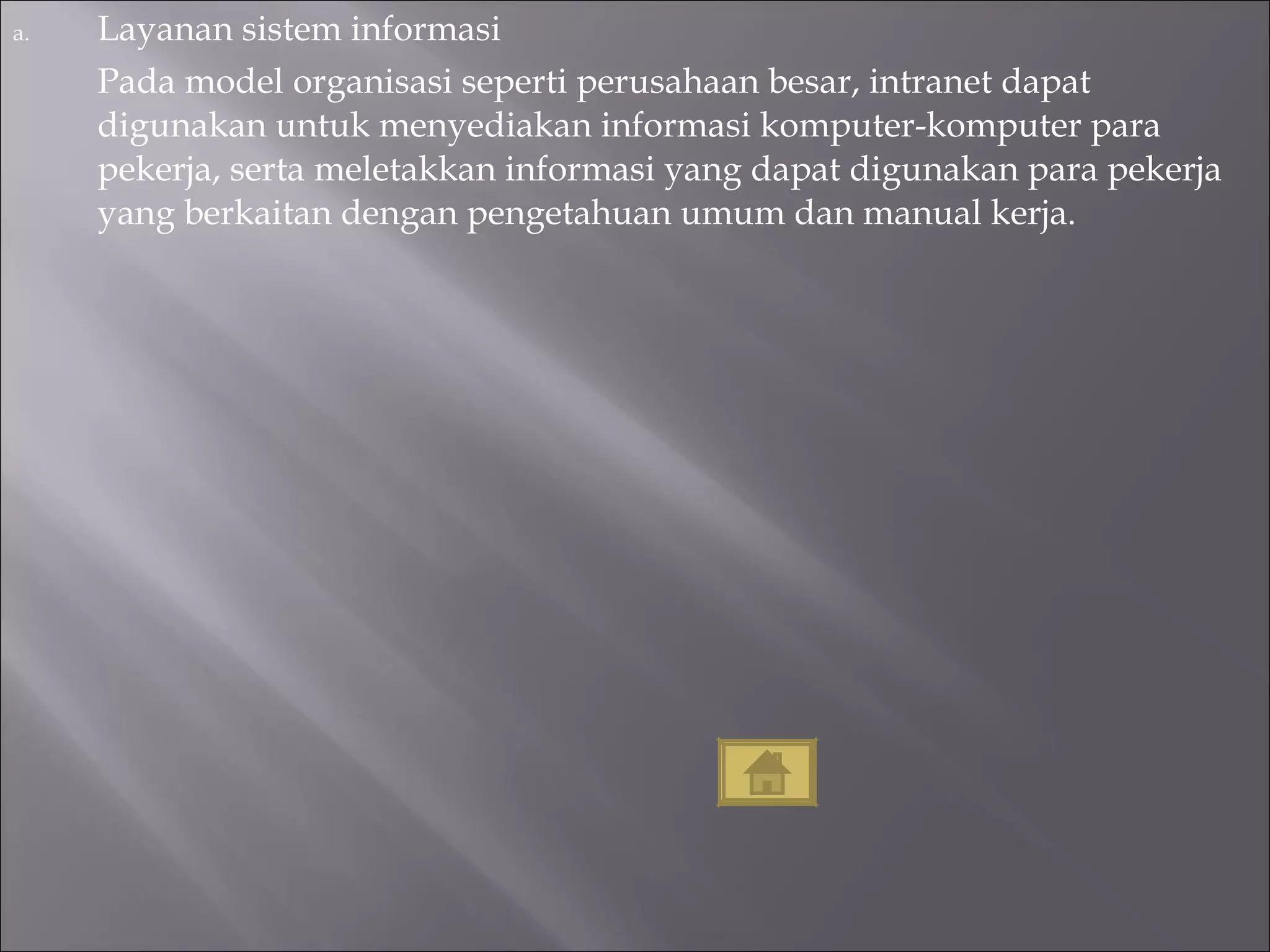 Layanan sistem informasi Pada model organisasi seperti perusahaan besar, intranet dapat digunakan untuk menyediakan informasi komputer-komputer para pekerja, serta meletakkan informasi yang dapat digunakan para pekerja yang berkaitan dengan pengetahuan umum dan manual kerja. 